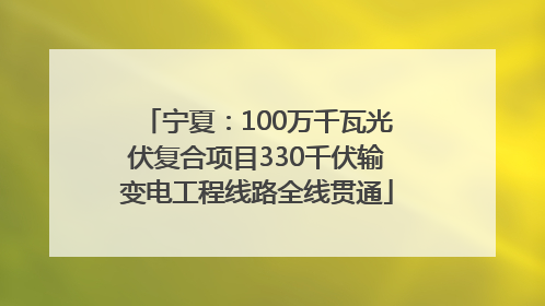 宁夏：100万千瓦光伏复合项目330千伏输变电工程线路全线贯通